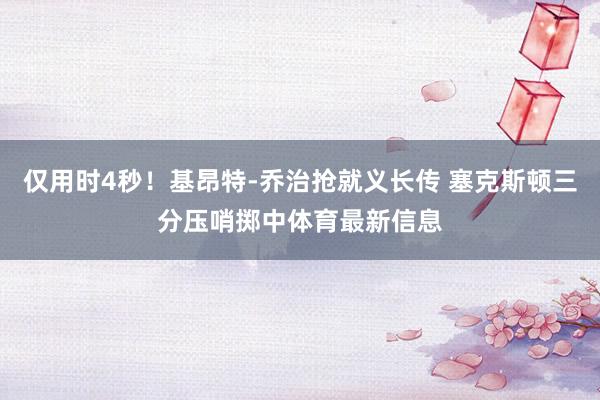 仅用时4秒！基昂特-乔治抢就义长传 塞克斯顿三分压哨掷中体育最新信息