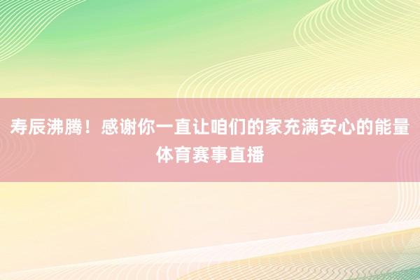 寿辰沸腾！感谢你一直让咱们的家充满安心的能量体育赛事直播