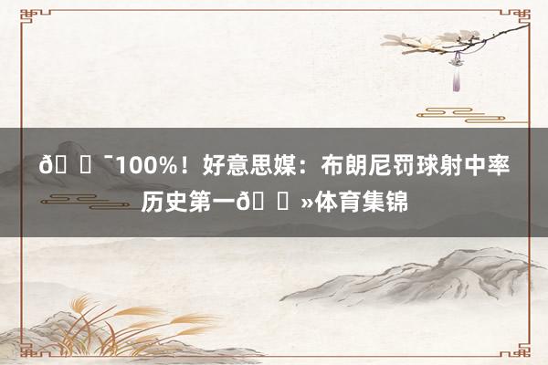 🎯100%！好意思媒：布朗尼罚球射中率历史第一👻体育集锦