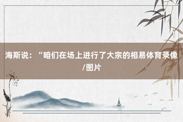 海斯说：“咱们在场上进行了大宗的相易体育录像/图片
