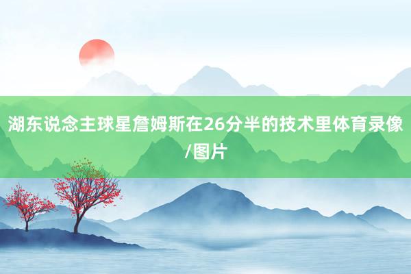 湖东说念主球星詹姆斯在26分半的技术里体育录像/图片