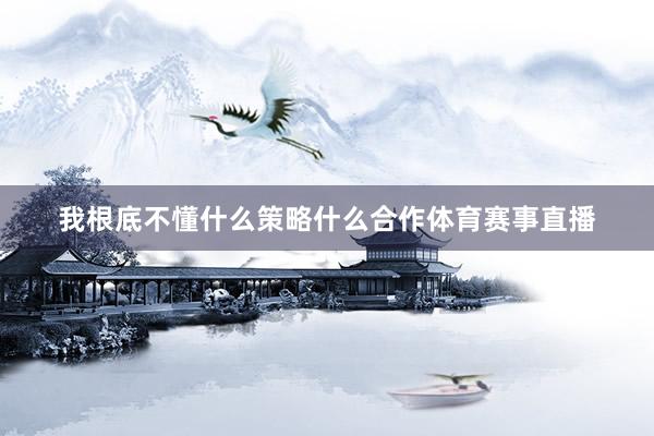 我根底不懂什么策略什么合作体育赛事直播