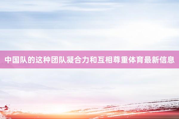 中国队的这种团队凝合力和互相尊重体育最新信息
