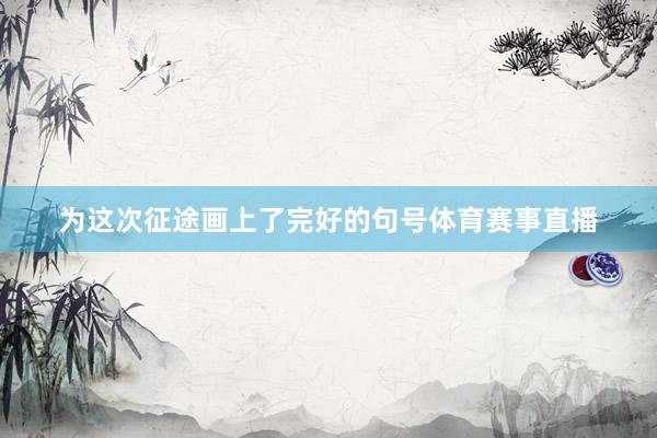 为这次征途画上了完好的句号体育赛事直播