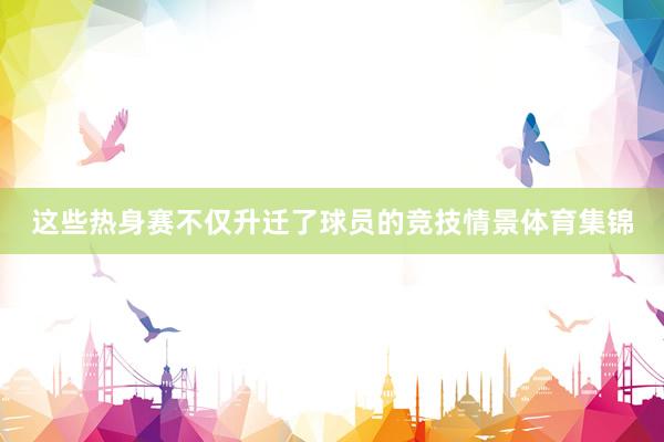 这些热身赛不仅升迁了球员的竞技情景体育集锦