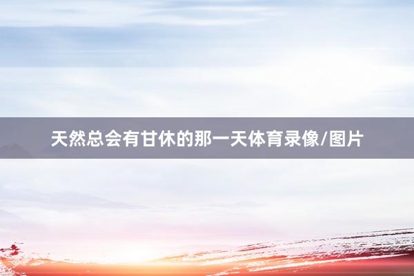 天然总会有甘休的那一天体育录像/图片