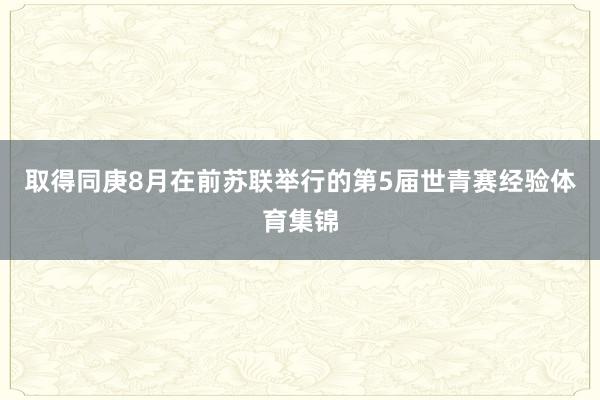 取得同庚8月在前苏联举行的第5届世青赛经验体育集锦