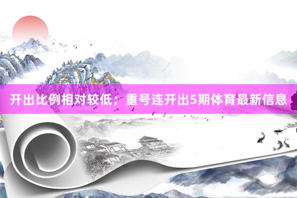 开出比例相对较低；重号连开出5期体育最新信息