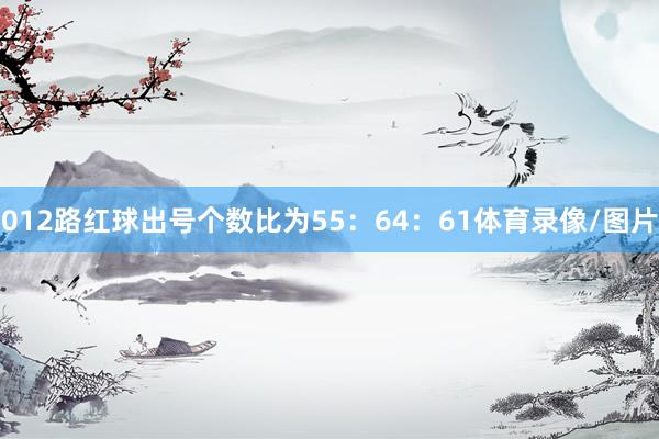 012路红球出号个数比为55：64：61体育录像/图片