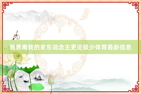 我思离我的家东说念主更近极少体育最新信息