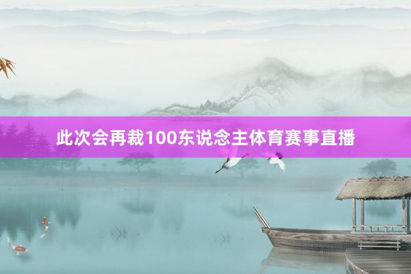 此次会再裁100东说念主体育赛事直播
