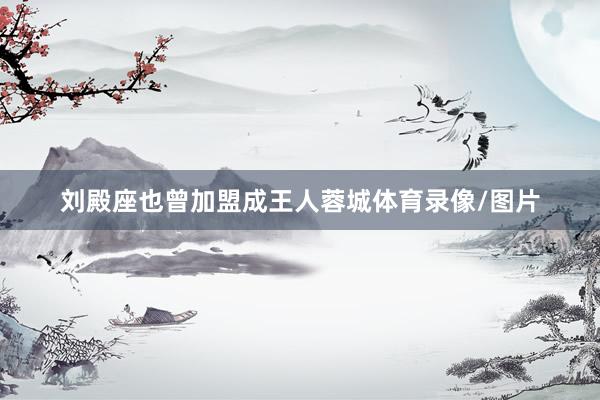 刘殿座也曾加盟成王人蓉城体育录像/图片