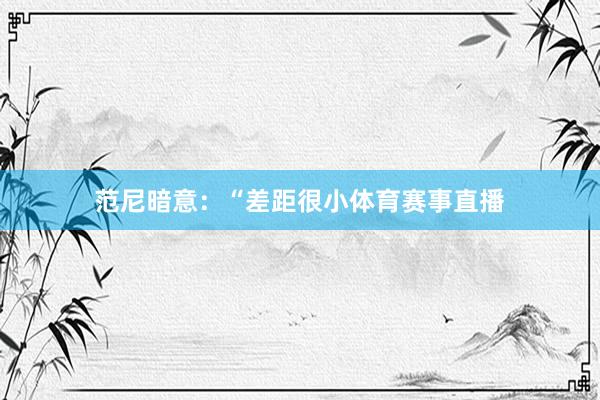 范尼暗意：“差距很小体育赛事直播