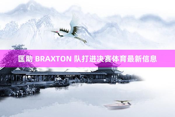 匡助 BRAXTON 队打进决赛体育最新信息