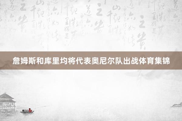 詹姆斯和库里均将代表奥尼尔队出战体育集锦