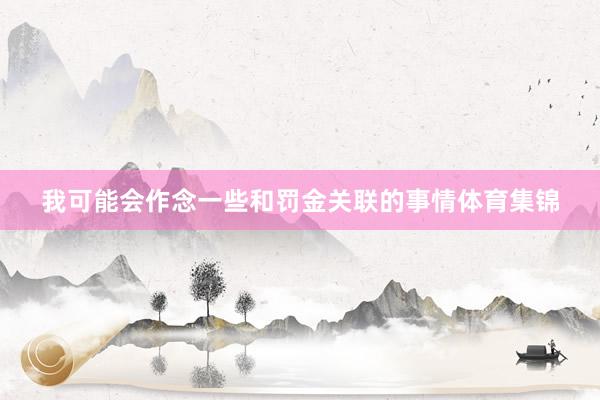我可能会作念一些和罚金关联的事情体育集锦