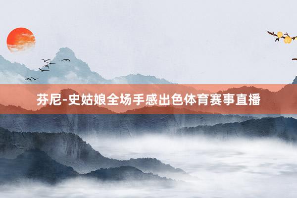 芬尼-史姑娘全场手感出色体育赛事直播
