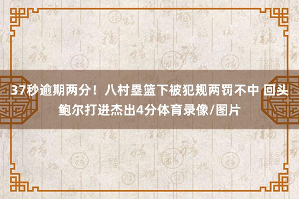 37秒逾期两分！八村塁篮下被犯规两罚不中 回头鲍尔打进杰出4分体育录像/图片