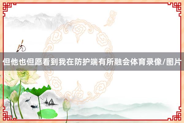 但他也但愿看到我在防护端有所融会体育录像/图片