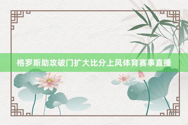 格罗斯助攻破门扩大比分上风体育赛事直播