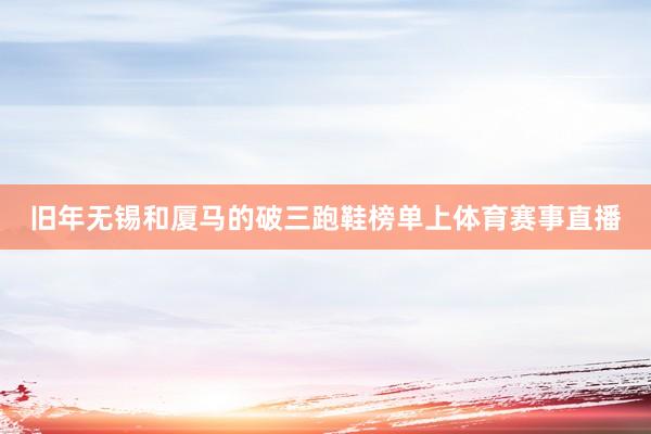 旧年无锡和厦马的破三跑鞋榜单上体育赛事直播