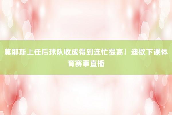 莫耶斯上任后球队收成得到连忙提高！迪歇下课体育赛事直播