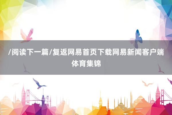 /阅读下一篇/复返网易首页下载网易新闻客户端体育集锦