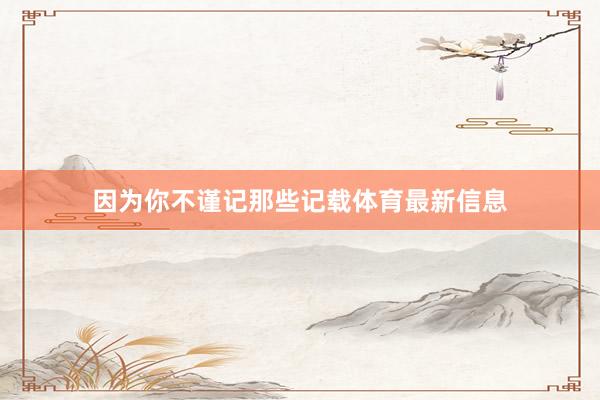 因为你不谨记那些记载体育最新信息