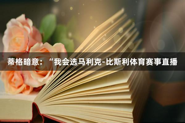 蒂格暗意：“我会选马利克-比斯利体育赛事直播