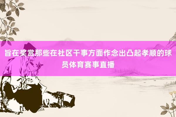旨在奖赏那些在社区干事方面作念出凸起孝顺的球员体育赛事直播