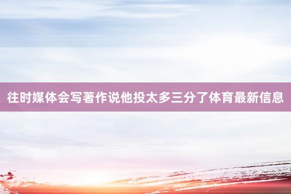 往时媒体会写著作说他投太多三分了体育最新信息