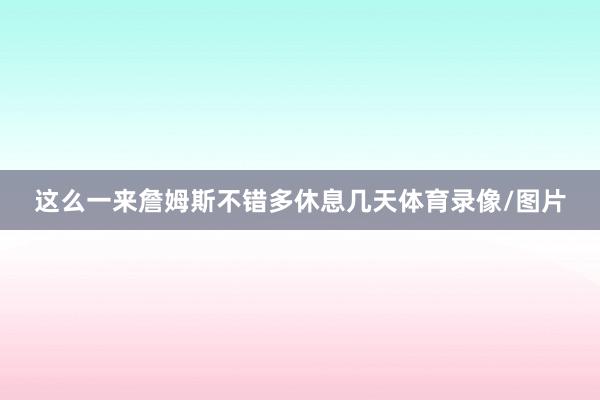 这么一来詹姆斯不错多休息几天体育录像/图片