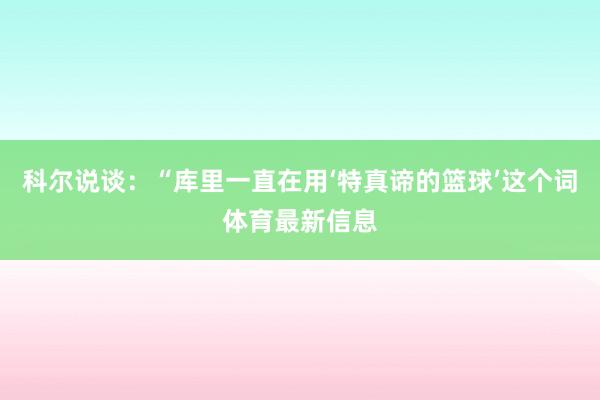 科尔说谈：“库里一直在用‘特真谛的篮球’这个词体育最新信息