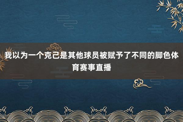 我以为一个克己是其他球员被赋予了不同的脚色体育赛事直播