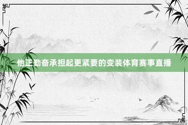 他正勤奋承担起更紧要的变装体育赛事直播