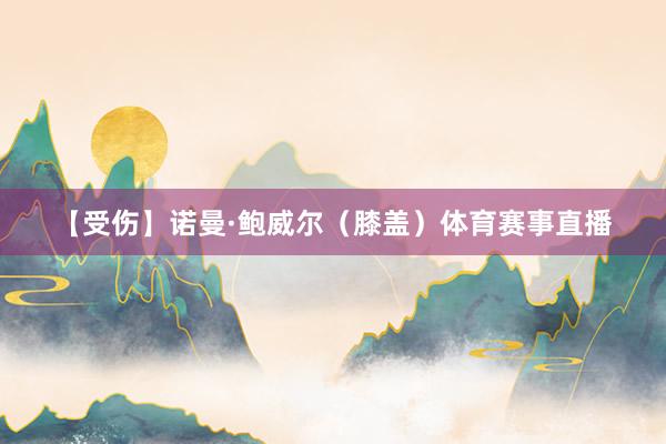 【受伤】诺曼·鲍威尔（膝盖）体育赛事直播