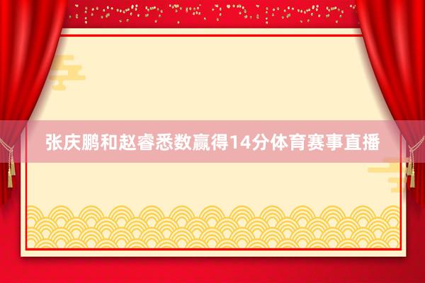 张庆鹏和赵睿悉数赢得14分体育赛事直播