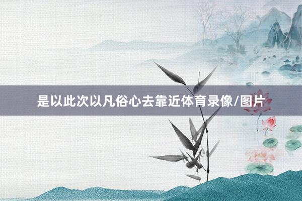 是以此次以凡俗心去靠近体育录像/图片