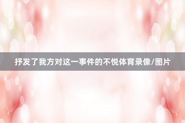 抒发了我方对这一事件的不悦体育录像/图片