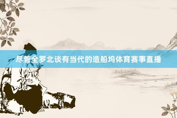 尽管全罗北谈有当代的造船坞体育赛事直播