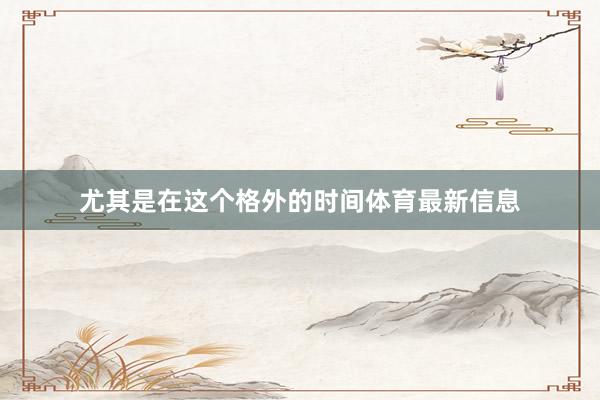 尤其是在这个格外的时间体育最新信息