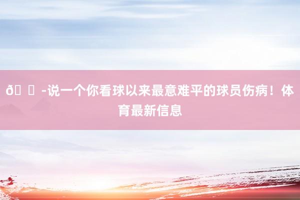 😭说一个你看球以来最意难平的球员伤病！体育最新信息