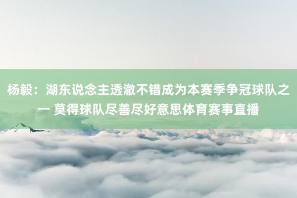 杨毅：湖东说念主透澈不错成为本赛季争冠球队之一 莫得球队尽善尽好意思体育赛事直播
