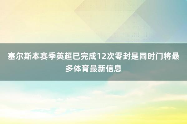 塞尔斯本赛季英超已完成12次零封是同时门将最多体育最新信息