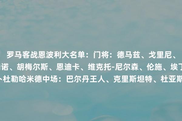 罗马客战恩波利大名单：门将：德马兹、戈里尼、斯维拉尔后卫：安定瑞诺、胡梅尔斯、恩迪卡、维克托-尼尔森、伦施、埃丁、布巴-桑加雷、阿卜杜勒哈米德中场：巴尔丹王人、克里斯坦特、杜亚斯、科内、帕雷德斯、佩莱格里尼、皮西利先锋：多夫比克、沙拉维、萨勒马科尔斯、肖穆罗多夫、苏莱    体育赛事直播