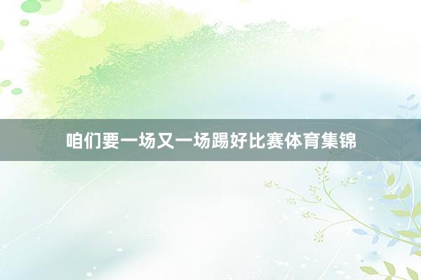 咱们要一场又一场踢好比赛体育集锦
