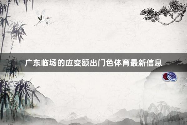 广东临场的应变额出门色体育最新信息