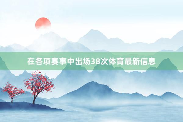 在各项赛事中出场38次体育最新信息