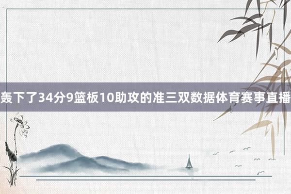 轰下了34分9篮板10助攻的准三双数据体育赛事直播