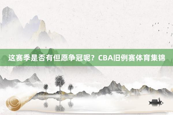 这赛季是否有但愿争冠呢？CBA旧例赛体育集锦